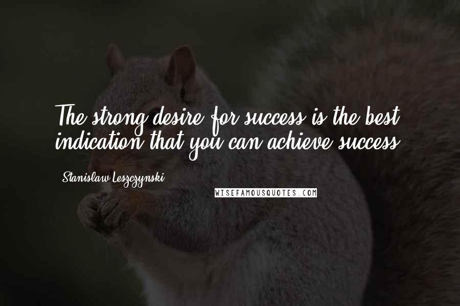 Stanislaw Leszczynski Quotes: The strong desire for success is the best indication that you can achieve success.
