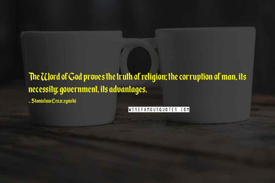 Stanislaw Leszczynski Quotes: The Word of God proves the truth of religion; the corruption of man, its necessity; government, its advantages.