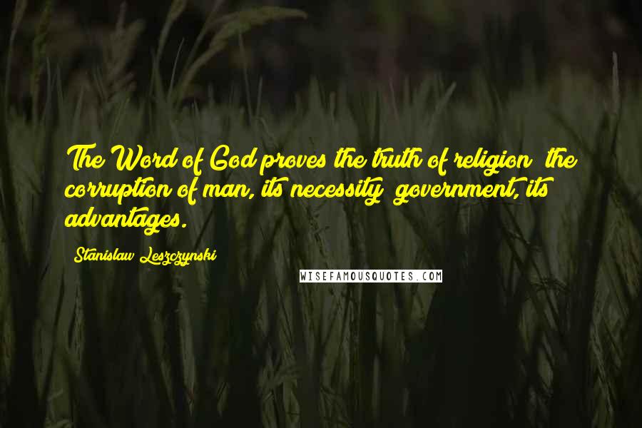 Stanislaw Leszczynski Quotes: The Word of God proves the truth of religion; the corruption of man, its necessity; government, its advantages.