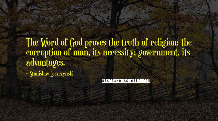Stanislaw Leszczynski Quotes: The Word of God proves the truth of religion; the corruption of man, its necessity; government, its advantages.
