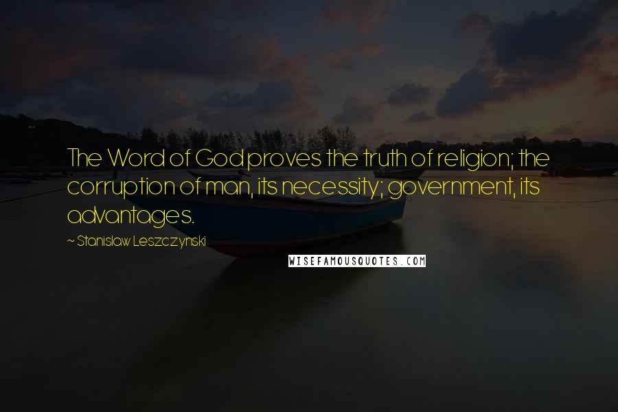 Stanislaw Leszczynski Quotes: The Word of God proves the truth of religion; the corruption of man, its necessity; government, its advantages.