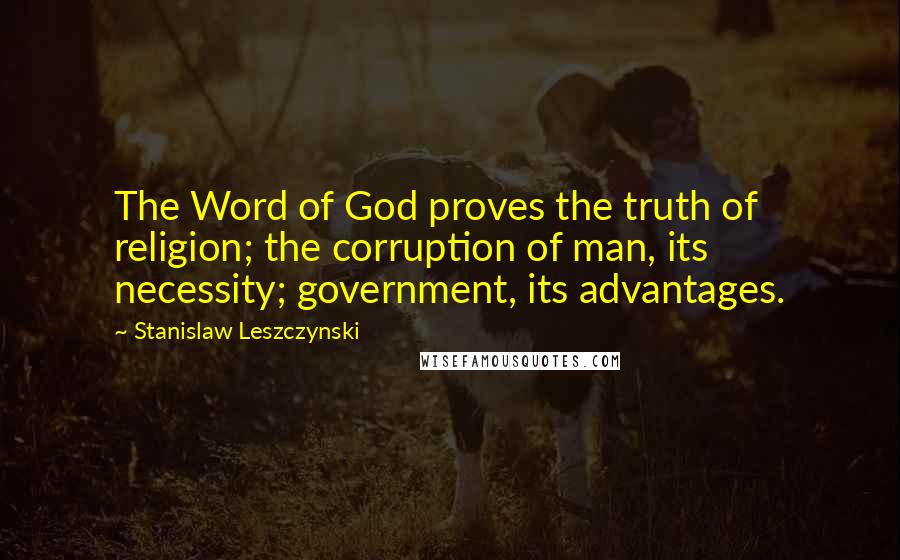Stanislaw Leszczynski Quotes: The Word of God proves the truth of religion; the corruption of man, its necessity; government, its advantages.