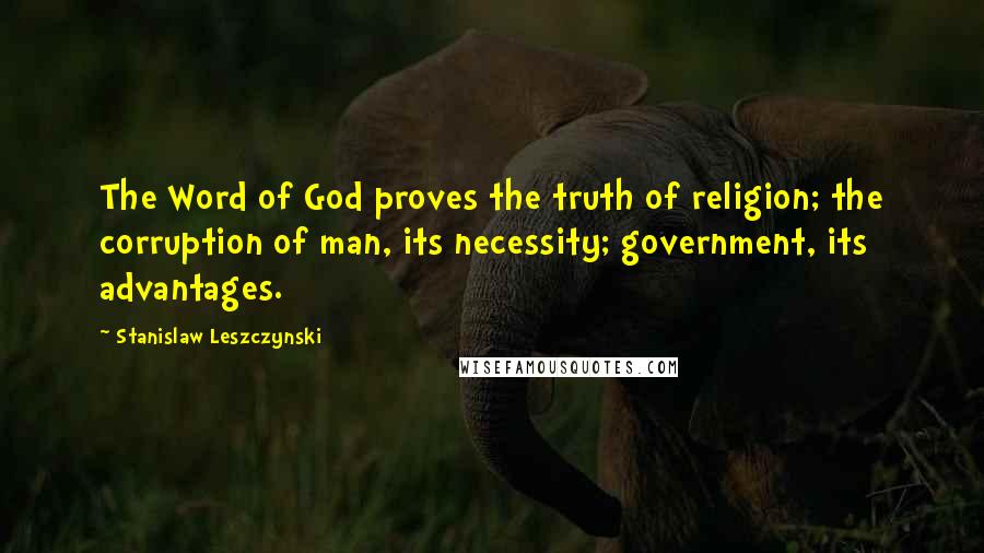 Stanislaw Leszczynski Quotes: The Word of God proves the truth of religion; the corruption of man, its necessity; government, its advantages.