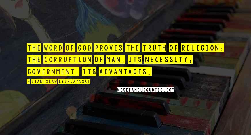 Stanislaw Leszczynski Quotes: The Word of God proves the truth of religion; the corruption of man, its necessity; government, its advantages.