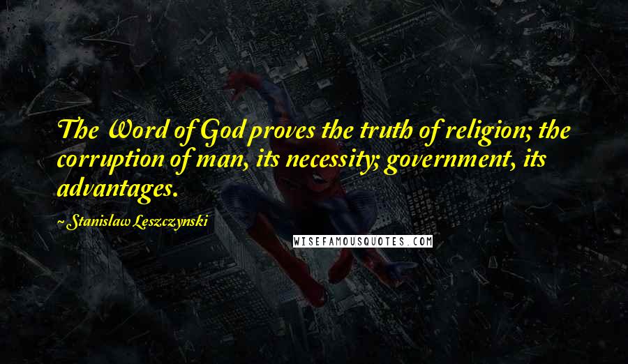 Stanislaw Leszczynski Quotes: The Word of God proves the truth of religion; the corruption of man, its necessity; government, its advantages.