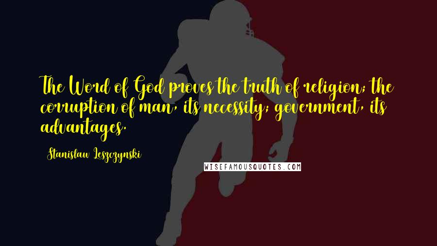 Stanislaw Leszczynski Quotes: The Word of God proves the truth of religion; the corruption of man, its necessity; government, its advantages.