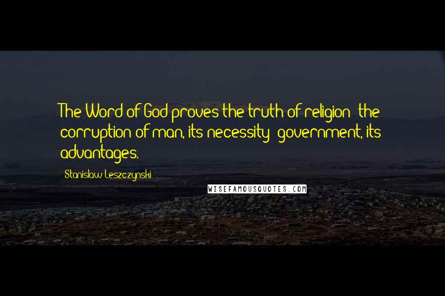 Stanislaw Leszczynski Quotes: The Word of God proves the truth of religion; the corruption of man, its necessity; government, its advantages.