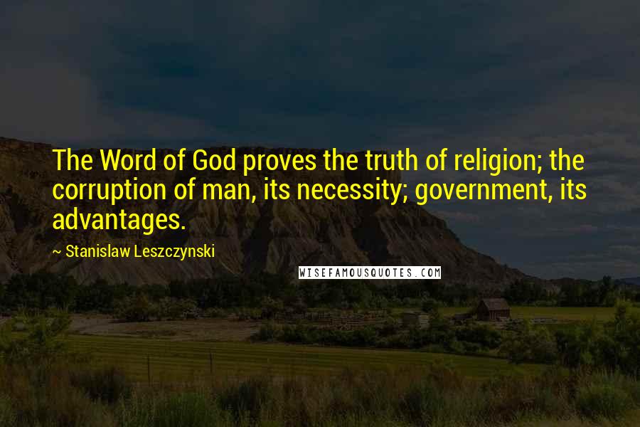 Stanislaw Leszczynski Quotes: The Word of God proves the truth of religion; the corruption of man, its necessity; government, its advantages.