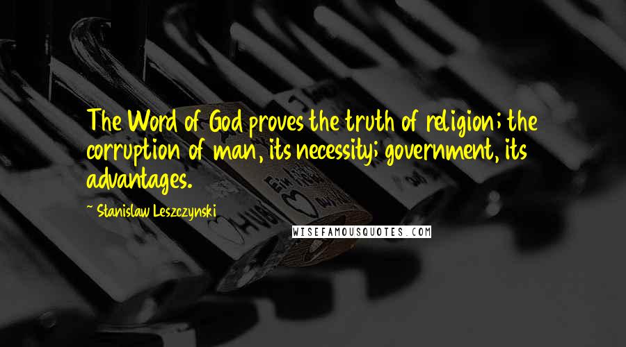 Stanislaw Leszczynski Quotes: The Word of God proves the truth of religion; the corruption of man, its necessity; government, its advantages.