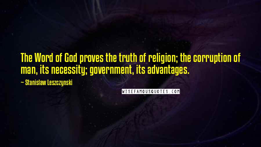 Stanislaw Leszczynski Quotes: The Word of God proves the truth of religion; the corruption of man, its necessity; government, its advantages.
