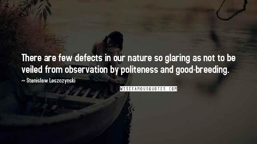 Stanislaw Leszczynski Quotes: There are few defects in our nature so glaring as not to be veiled from observation by politeness and good-breeding.