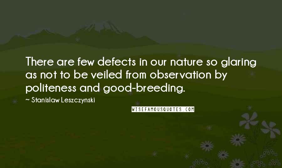 Stanislaw Leszczynski Quotes: There are few defects in our nature so glaring as not to be veiled from observation by politeness and good-breeding.