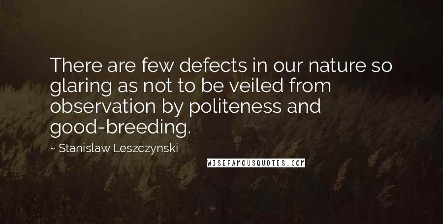 Stanislaw Leszczynski Quotes: There are few defects in our nature so glaring as not to be veiled from observation by politeness and good-breeding.