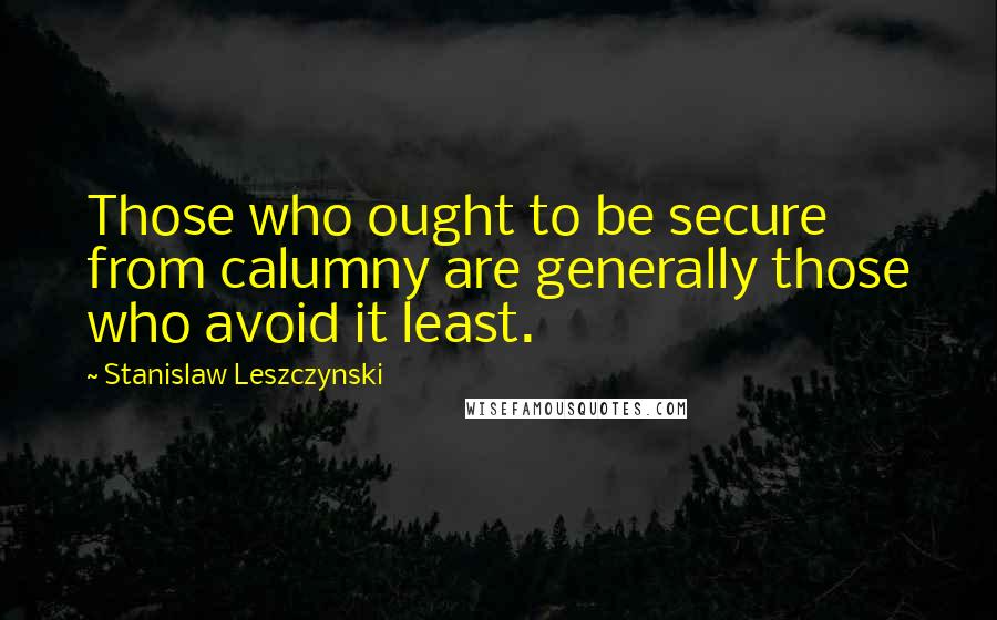 Stanislaw Leszczynski Quotes: Those who ought to be secure from calumny are generally those who avoid it least.