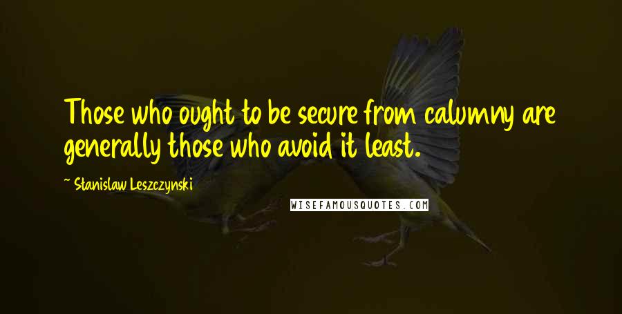 Stanislaw Leszczynski Quotes: Those who ought to be secure from calumny are generally those who avoid it least.