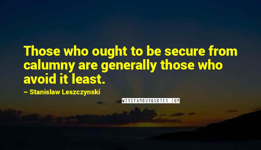 Stanislaw Leszczynski Quotes: Those who ought to be secure from calumny are generally those who avoid it least.
