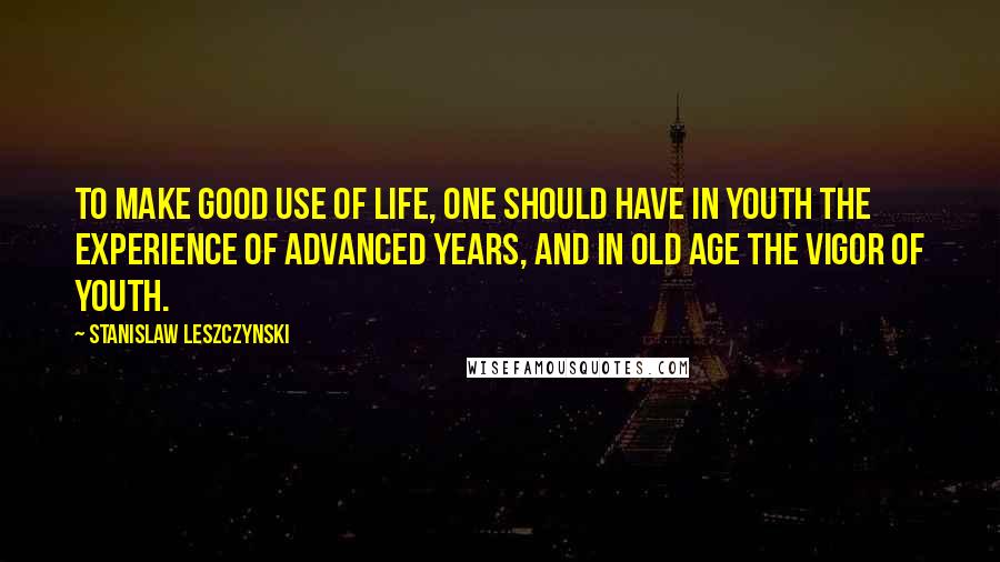 Stanislaw Leszczynski Quotes: To make good use of life, one should have in youth the experience of advanced years, and in old age the vigor of youth.