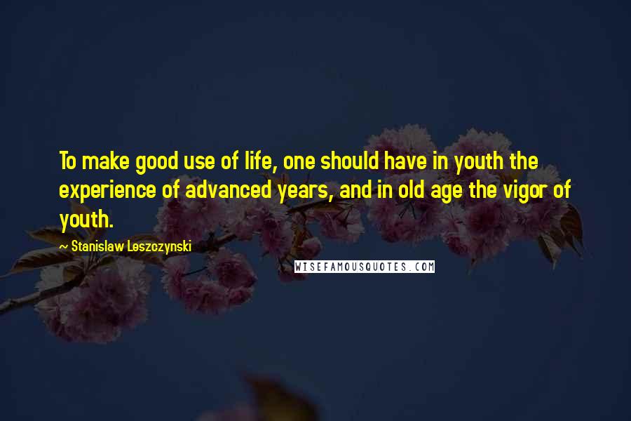 Stanislaw Leszczynski Quotes: To make good use of life, one should have in youth the experience of advanced years, and in old age the vigor of youth.