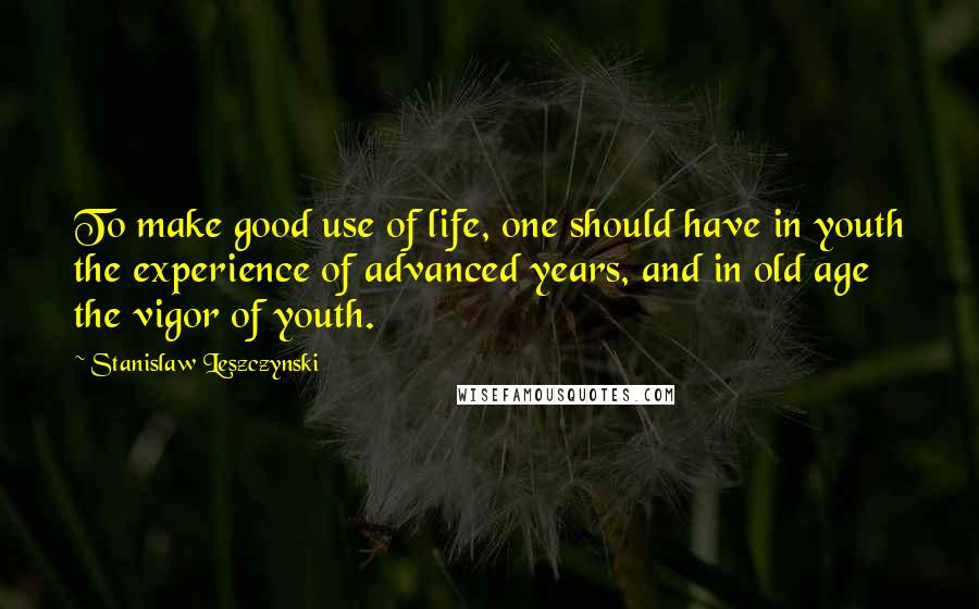 Stanislaw Leszczynski Quotes: To make good use of life, one should have in youth the experience of advanced years, and in old age the vigor of youth.