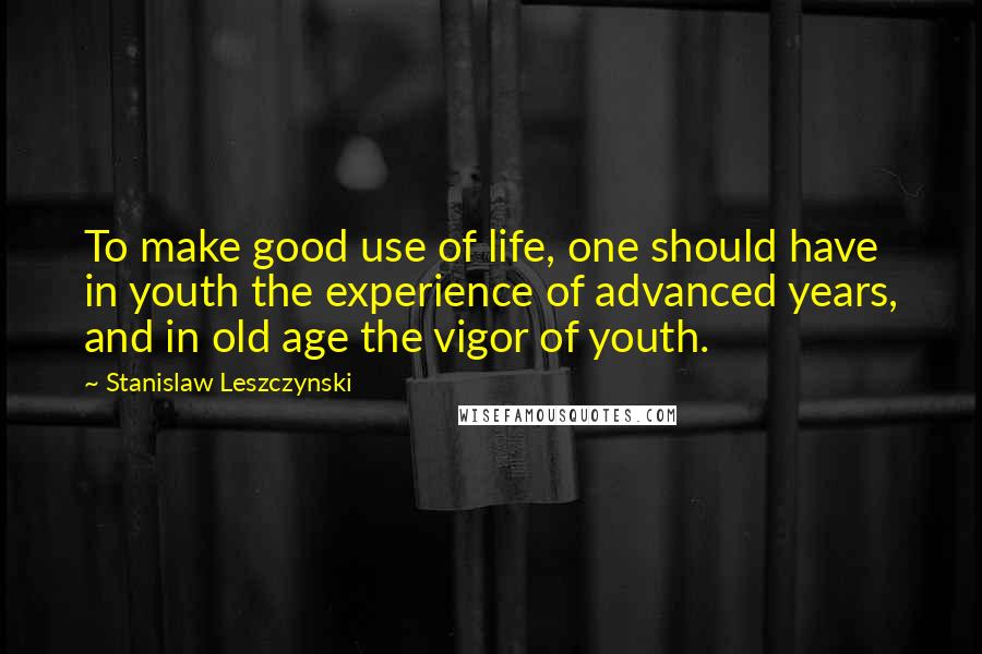Stanislaw Leszczynski Quotes: To make good use of life, one should have in youth the experience of advanced years, and in old age the vigor of youth.
