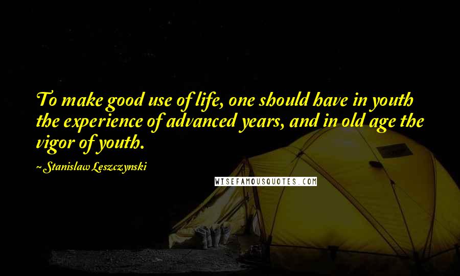 Stanislaw Leszczynski Quotes: To make good use of life, one should have in youth the experience of advanced years, and in old age the vigor of youth.