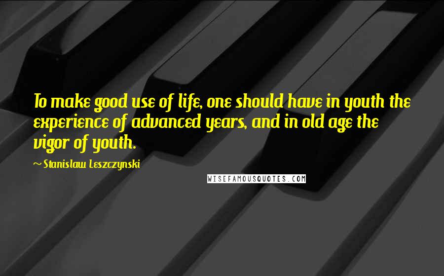 Stanislaw Leszczynski Quotes: To make good use of life, one should have in youth the experience of advanced years, and in old age the vigor of youth.