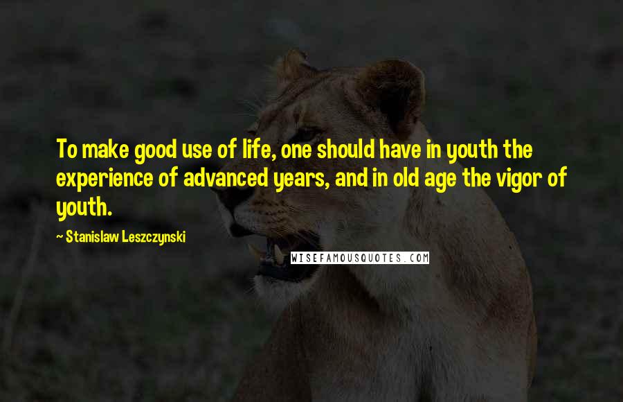 Stanislaw Leszczynski Quotes: To make good use of life, one should have in youth the experience of advanced years, and in old age the vigor of youth.