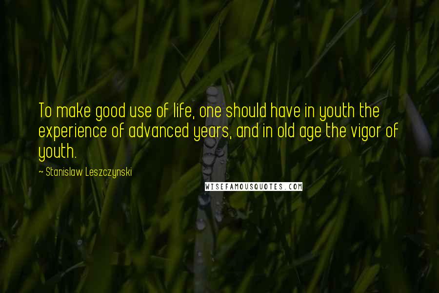 Stanislaw Leszczynski Quotes: To make good use of life, one should have in youth the experience of advanced years, and in old age the vigor of youth.