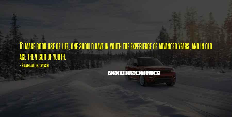 Stanislaw Leszczynski Quotes: To make good use of life, one should have in youth the experience of advanced years, and in old age the vigor of youth.