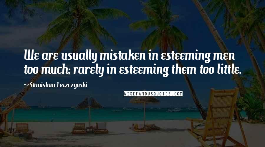 Stanislaw Leszczynski Quotes: We are usually mistaken in esteeming men too much; rarely in esteeming them too little.