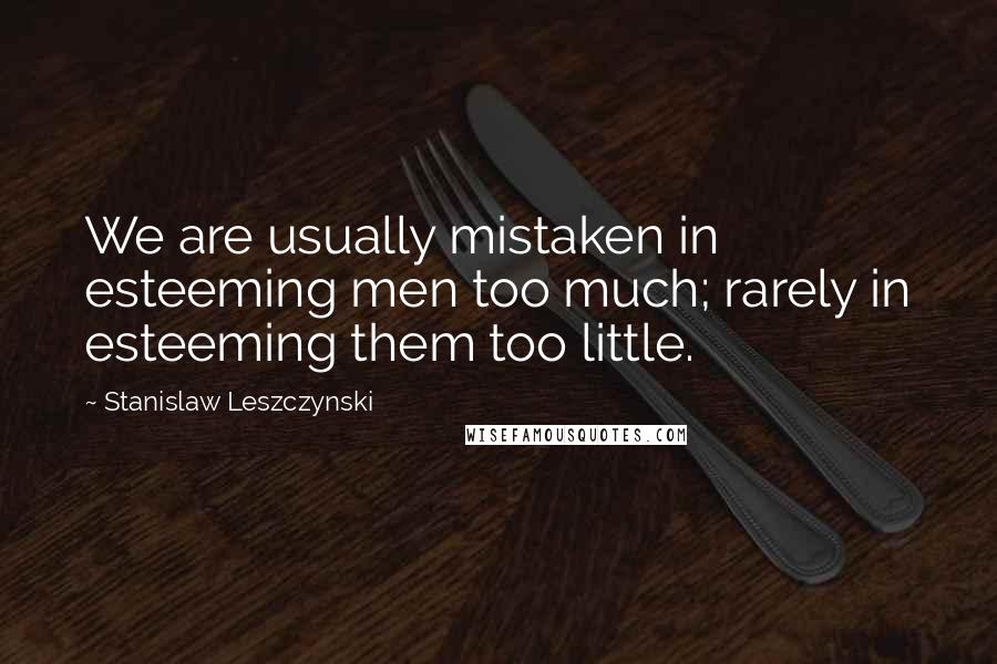 Stanislaw Leszczynski Quotes: We are usually mistaken in esteeming men too much; rarely in esteeming them too little.