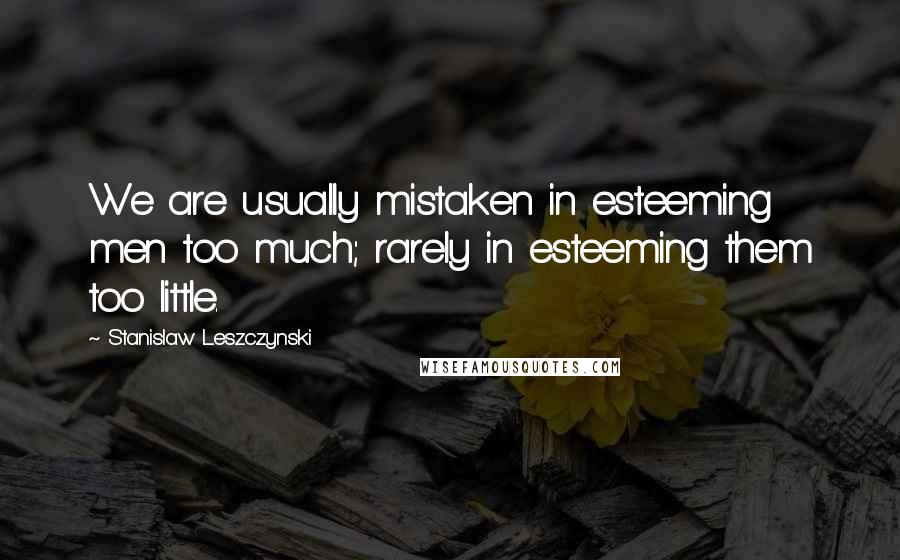 Stanislaw Leszczynski Quotes: We are usually mistaken in esteeming men too much; rarely in esteeming them too little.