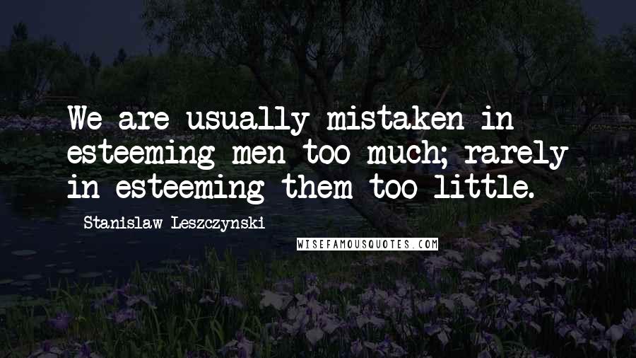 Stanislaw Leszczynski Quotes: We are usually mistaken in esteeming men too much; rarely in esteeming them too little.