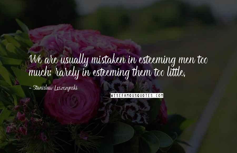 Stanislaw Leszczynski Quotes: We are usually mistaken in esteeming men too much; rarely in esteeming them too little.