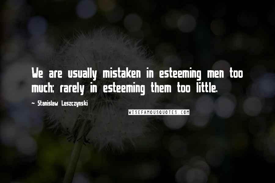 Stanislaw Leszczynski Quotes: We are usually mistaken in esteeming men too much; rarely in esteeming them too little.