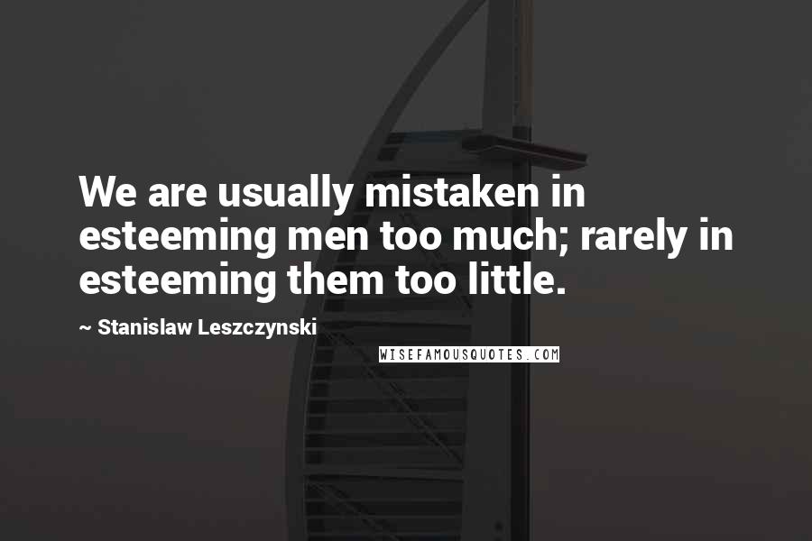 Stanislaw Leszczynski Quotes: We are usually mistaken in esteeming men too much; rarely in esteeming them too little.