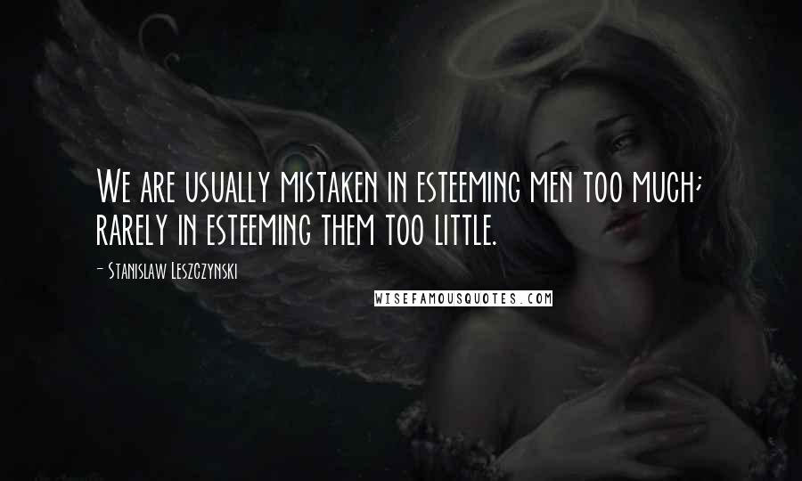 Stanislaw Leszczynski Quotes: We are usually mistaken in esteeming men too much; rarely in esteeming them too little.