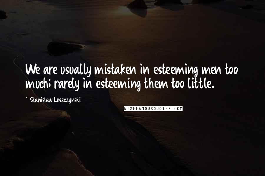 Stanislaw Leszczynski Quotes: We are usually mistaken in esteeming men too much; rarely in esteeming them too little.