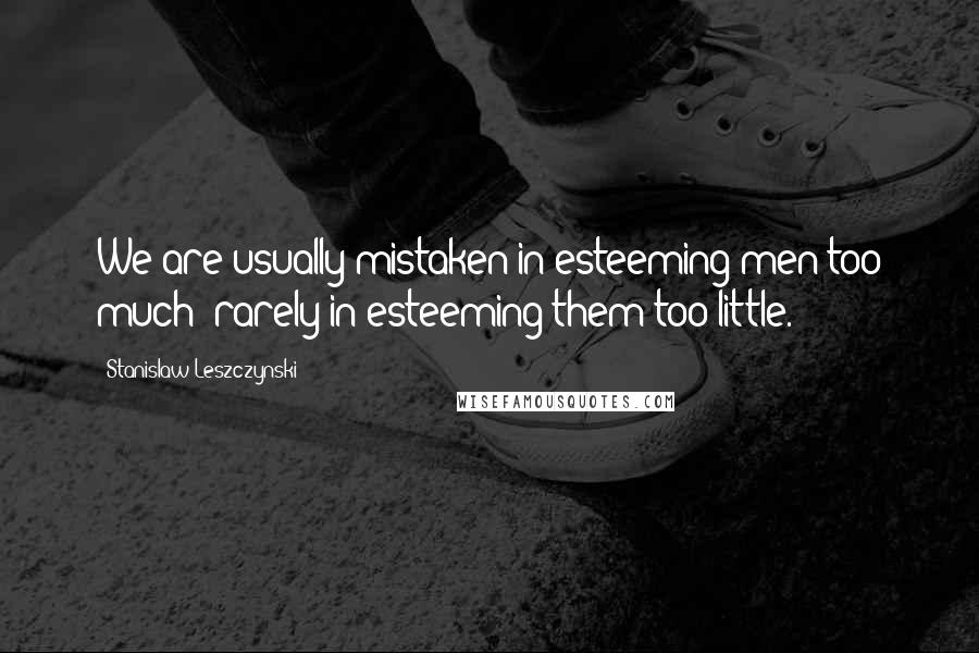 Stanislaw Leszczynski Quotes: We are usually mistaken in esteeming men too much; rarely in esteeming them too little.