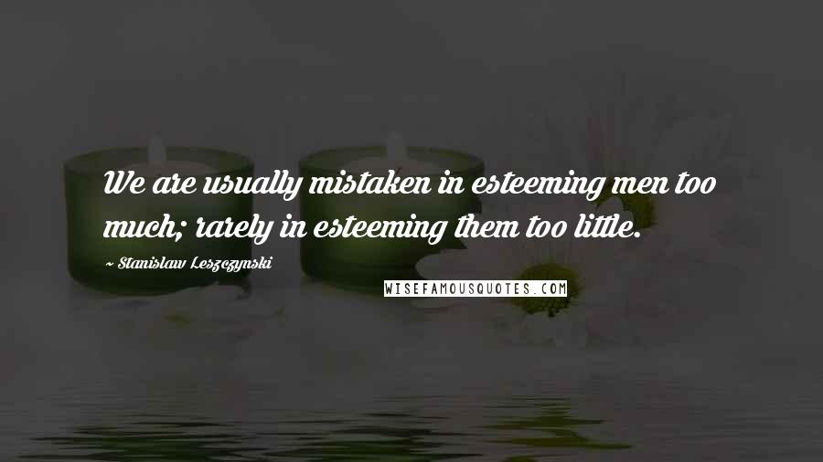 Stanislaw Leszczynski Quotes: We are usually mistaken in esteeming men too much; rarely in esteeming them too little.