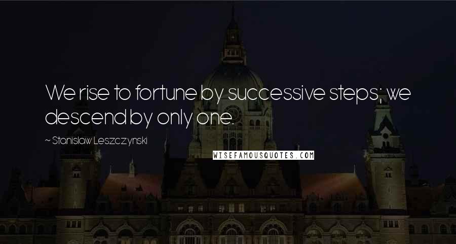 Stanislaw Leszczynski Quotes: We rise to fortune by successive steps; we descend by only one.