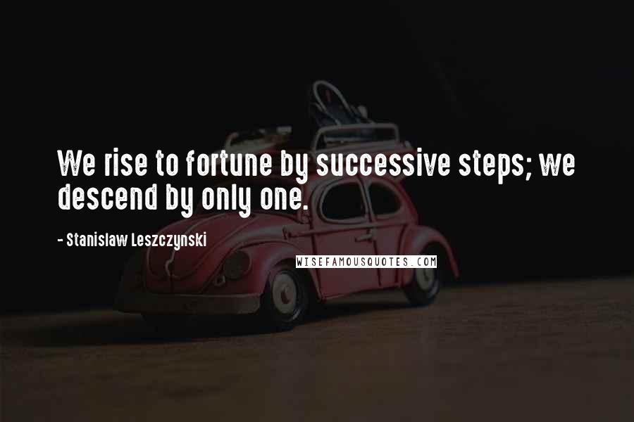 Stanislaw Leszczynski Quotes: We rise to fortune by successive steps; we descend by only one.