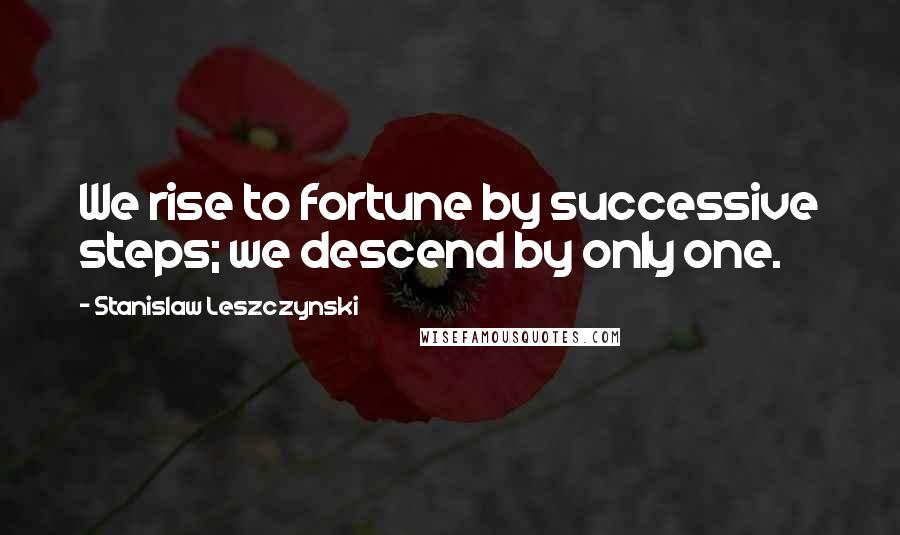 Stanislaw Leszczynski Quotes: We rise to fortune by successive steps; we descend by only one.