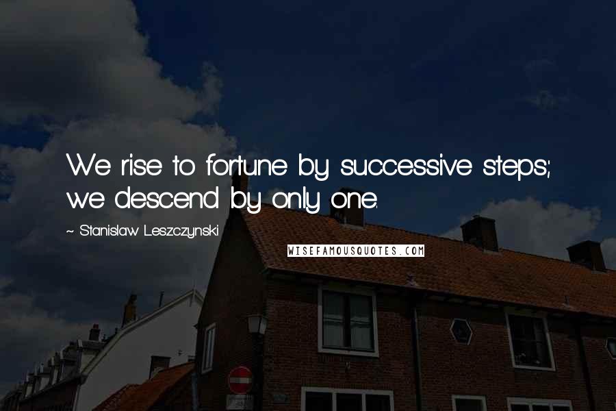 Stanislaw Leszczynski Quotes: We rise to fortune by successive steps; we descend by only one.