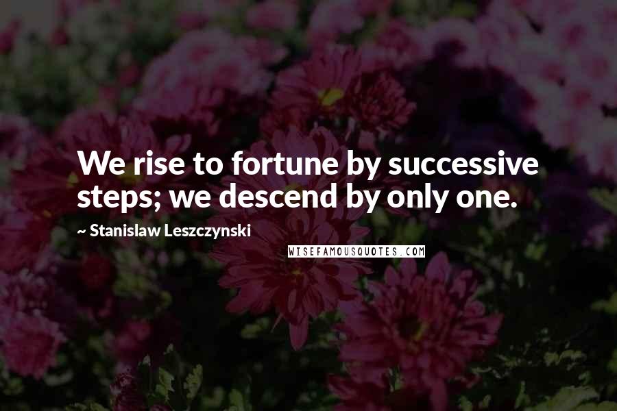 Stanislaw Leszczynski Quotes: We rise to fortune by successive steps; we descend by only one.