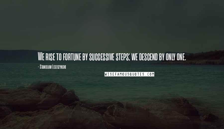 Stanislaw Leszczynski Quotes: We rise to fortune by successive steps; we descend by only one.