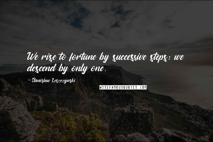 Stanislaw Leszczynski Quotes: We rise to fortune by successive steps; we descend by only one.