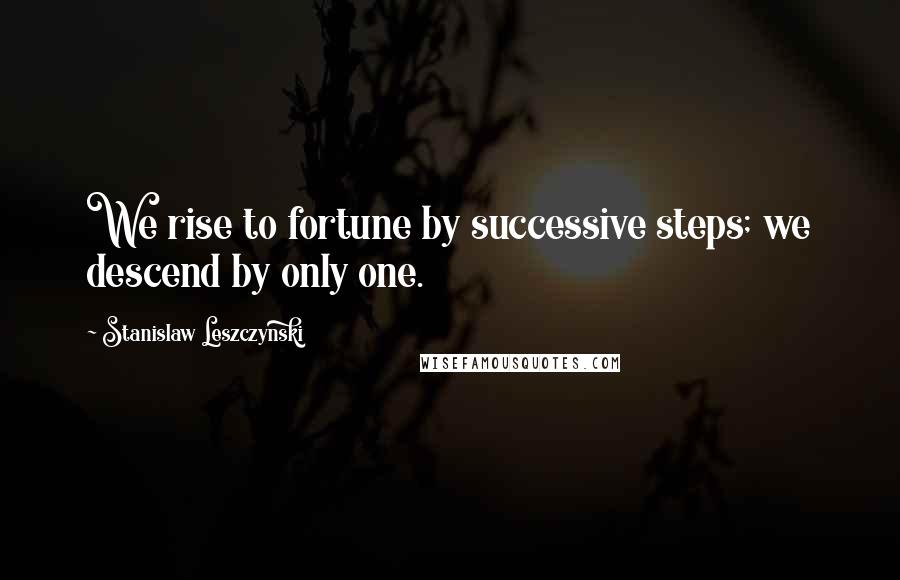 Stanislaw Leszczynski Quotes: We rise to fortune by successive steps; we descend by only one.