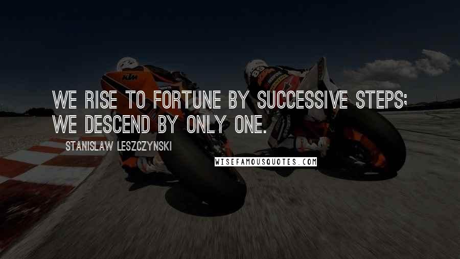 Stanislaw Leszczynski Quotes: We rise to fortune by successive steps; we descend by only one.