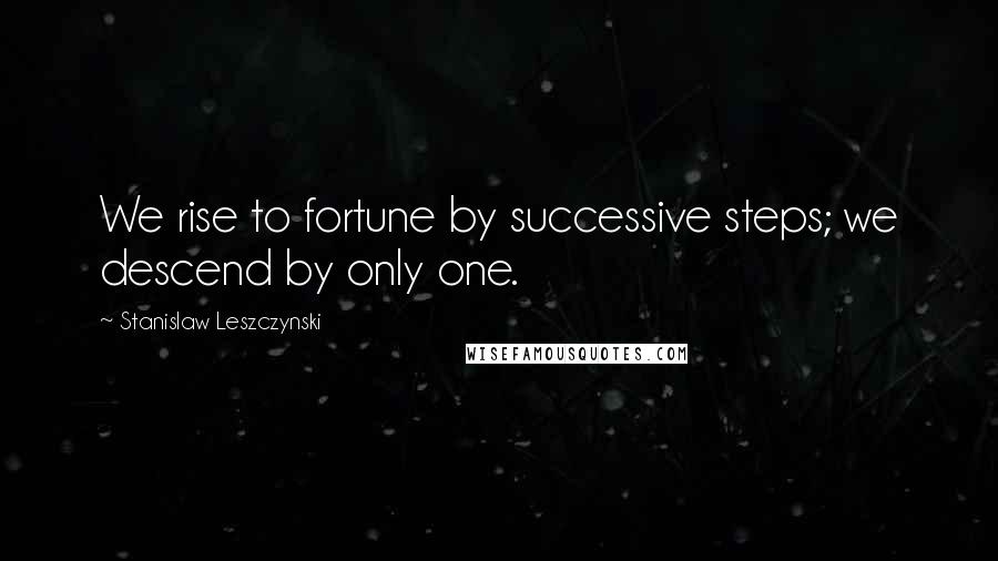 Stanislaw Leszczynski Quotes: We rise to fortune by successive steps; we descend by only one.